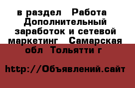  в раздел : Работа » Дополнительный заработок и сетевой маркетинг . Самарская обл.,Тольятти г.